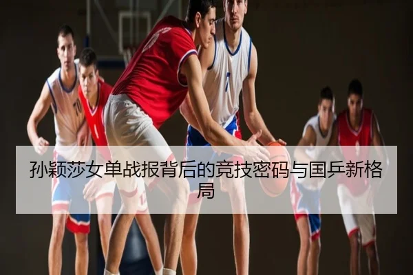孙颖莎女单战报背后的竞技密码与国乒新格局