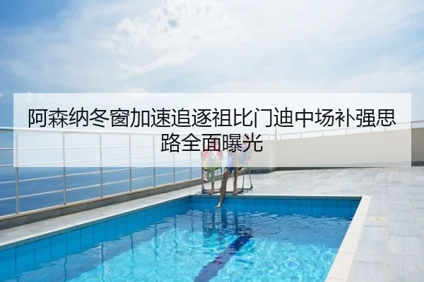 阿森纳冬窗加速追逐祖比门迪中场补强思路全面曝光