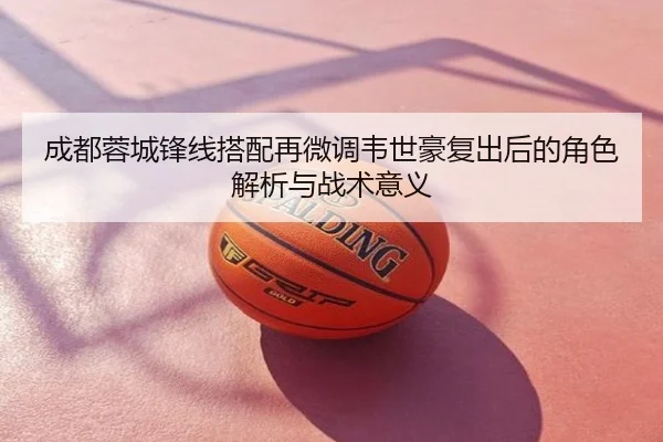 成都蓉城锋线搭配再微调韦世豪复出后的角色解析与战术意义