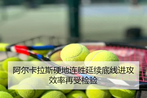 阿尔卡拉斯硬地连胜延续底线进攻效率再受检验