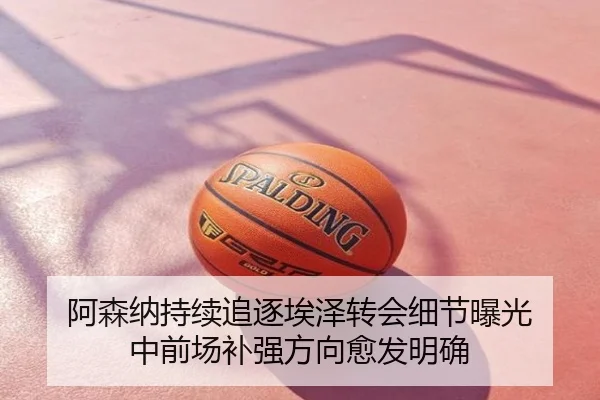 阿森纳持续追逐埃泽转会细节曝光 中前场补强方向愈发明确