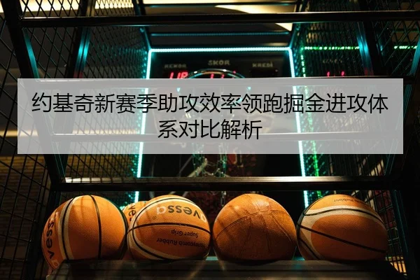 约基奇新赛季助攻效率领跑掘金进攻体系对比解析