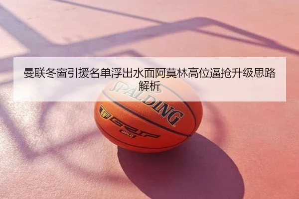 曼联冬窗引援名单浮出水面阿莫林高位逼抢升级思路解析