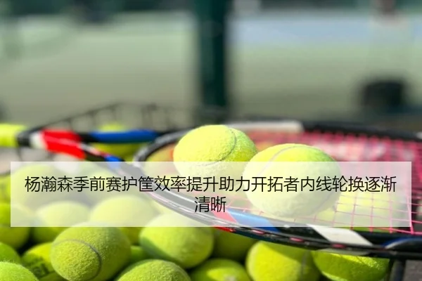 杨瀚森季前赛护筐效率提升助力开拓者内线轮换逐渐清晰