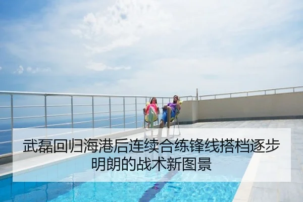 武磊回归海港后连续合练锋线搭档逐步明朗的战术新图景